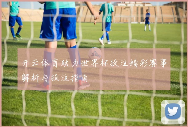 开云体育助力世界杯投注精彩赛事解析与投注指南