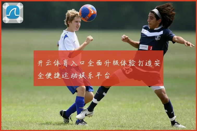 开云体育入口全面升级体验打造安全便捷运动娱乐平台