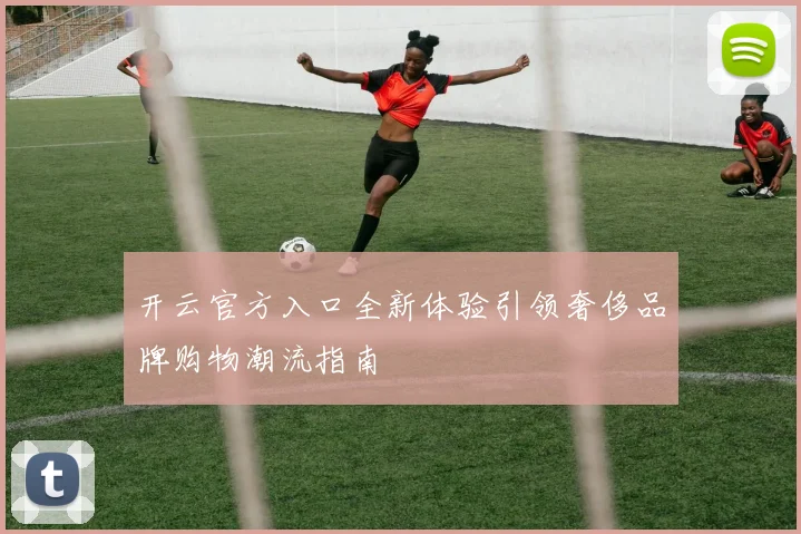 开云官方入口全新体验引领奢侈品牌购物潮流指南