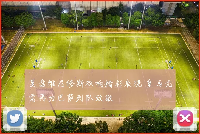 复盘维尼修斯双响精彩表现 皇马无需再为巴萨列队致敬